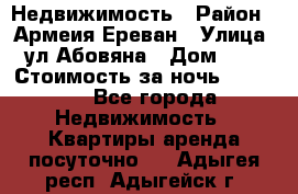 Недвижимость › Район ­ Армеия Ереван › Улица ­ ул Абовяна › Дом ­ 26 › Стоимость за ночь ­ 2 800 - Все города Недвижимость » Квартиры аренда посуточно   . Адыгея респ.,Адыгейск г.